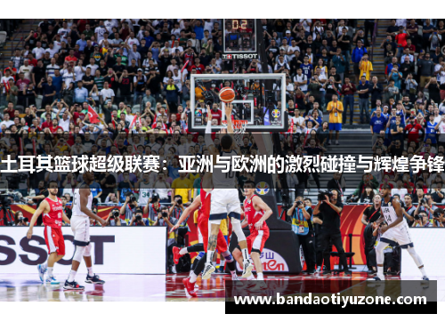 土耳其篮球超级联赛：亚洲与欧洲的激烈碰撞与辉煌争锋